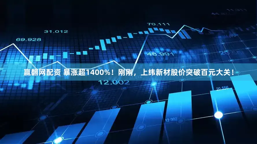 赢翻网配资 暴涨超1400%！刚刚，上纬新材股价突破百元大关！