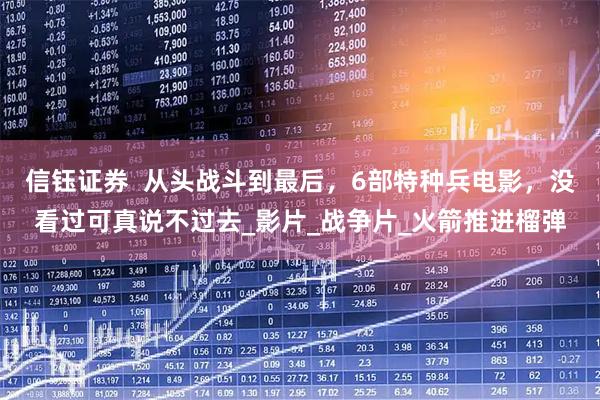 信钰证券  从头战斗到最后，6部特种兵电影，没看过可真说不过去_影片_战争片_火箭推进榴弹