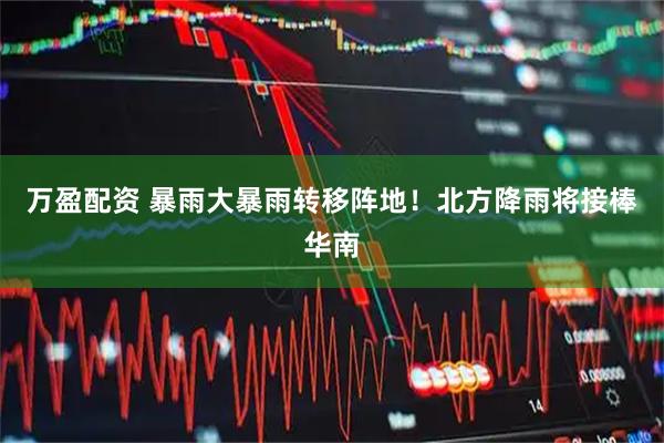 万盈配资 暴雨大暴雨转移阵地！北方降雨将接棒华南