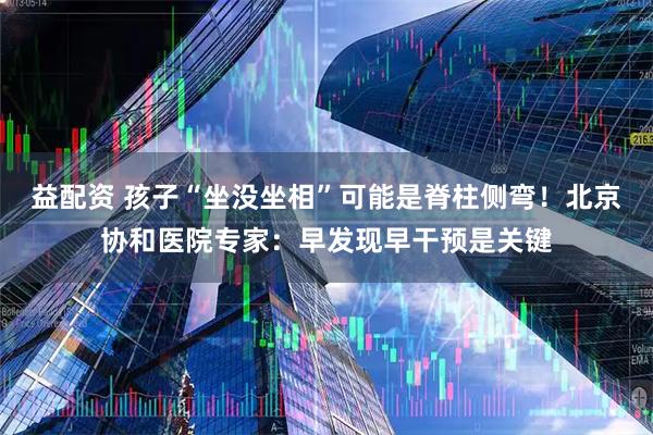 益配资 孩子“坐没坐相”可能是脊柱侧弯！北京协和医院专家：早发现早干预是关键