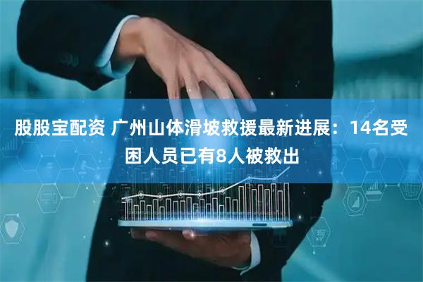 股股宝配资 广州山体滑坡救援最新进展：14名受困人员已有8人被救出