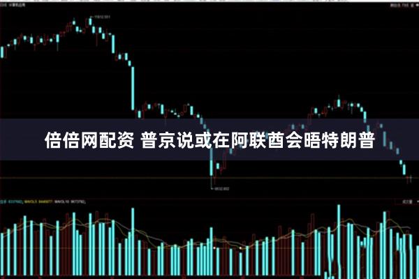 倍倍网配资 普京说或在阿联酋会晤特朗普