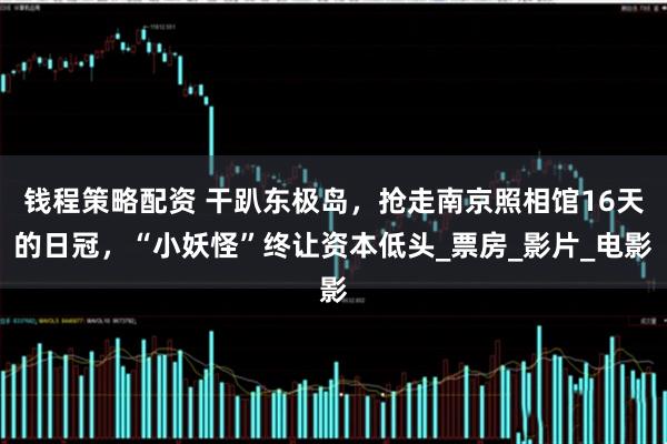 钱程策略配资 干趴东极岛，抢走南京照相馆16天的日冠，“小妖怪”终让资本低头_票房_影片_电影