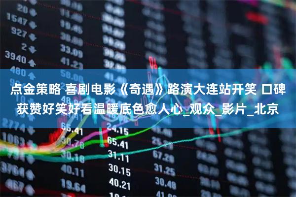 点金策略 喜剧电影《奇遇》路演大连站开笑 口碑获赞好笑好看温暖底色愈人心_观众_影片_北京