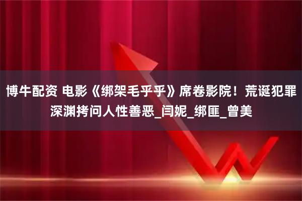 博牛配资 电影《绑架毛乎乎》席卷影院！荒诞犯罪深渊拷问人性善恶_闫妮_绑匪_曾美