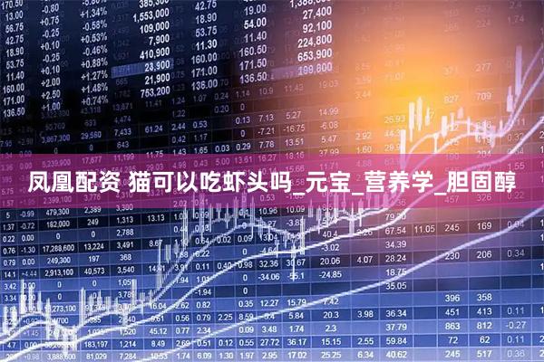 凤凰配资 猫可以吃虾头吗_元宝_营养学_胆固醇