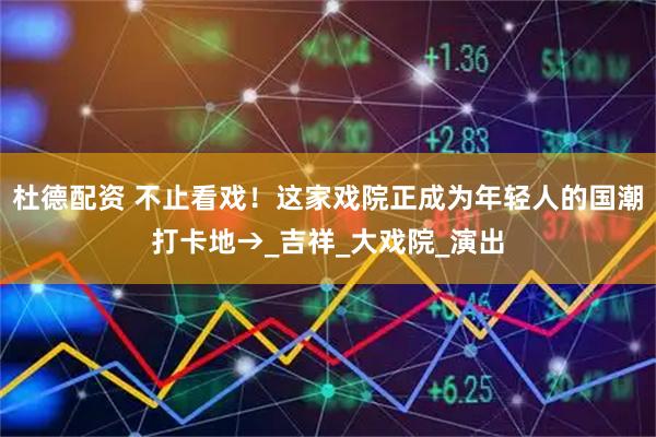 杜德配资 不止看戏！这家戏院正成为年轻人的国潮打卡地→_吉祥_大戏院_演出