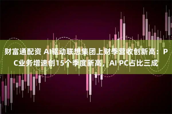 财富通配资 AI驱动联想集团上财季营收创新高：PC业务增速创15个季度新高，AI PC占比三成
