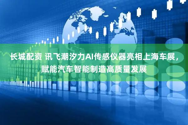 长城配资 讯飞潮汐力AI传感仪器亮相上海车展，赋能汽车智能制造高质量发展