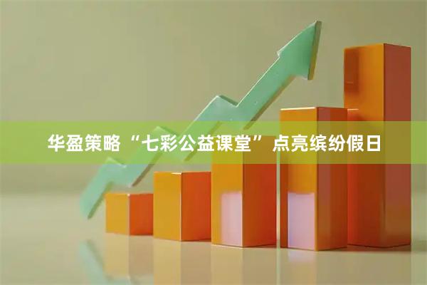 华盈策略 “七彩公益课堂” 点亮缤纷假日