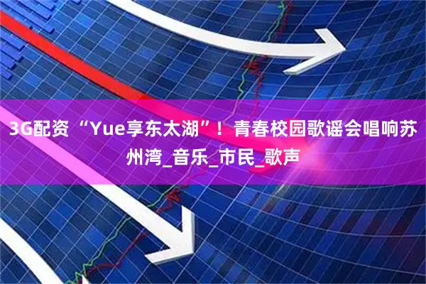 3G配资 “Yue享东太湖”！青春校园歌谣会唱响苏州湾_音乐_市民_歌声
