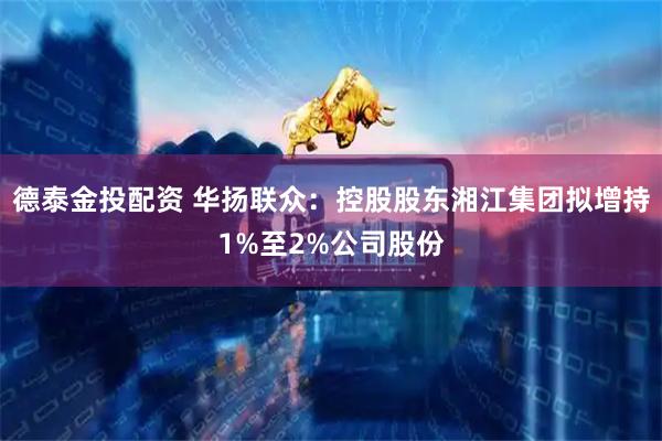 德泰金投配资 华扬联众：控股股东湘江集团拟增持1%至2%公司股份