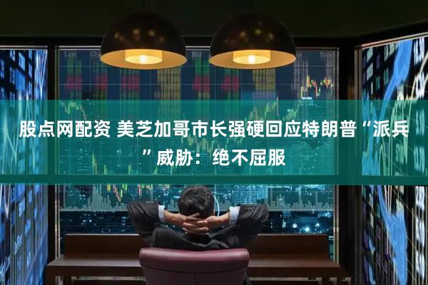 股点网配资 美芝加哥市长强硬回应特朗普“派兵”威胁：绝不屈服