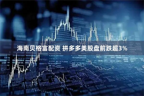 海南贝格富配资 拼多多美股盘前跌超3%