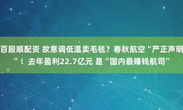 百股顺配资 故意调低温卖毛毯？春秋航空“严正声明”！去年盈利22.7亿元 是“国内最赚钱航司”