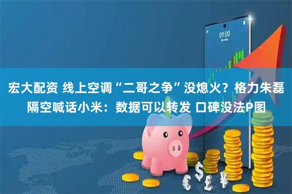 宏大配资 线上空调“二哥之争”没熄火？格力朱磊隔空喊话小米：数据可以转发 口碑没法P图