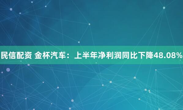 民信配资 金杯汽车：上半年净利润同比下降48.08%