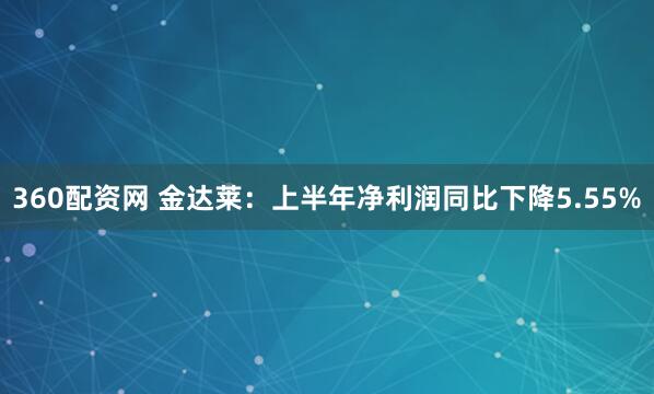 360配资网 金达莱：上半年净利润同比下降5.55%
