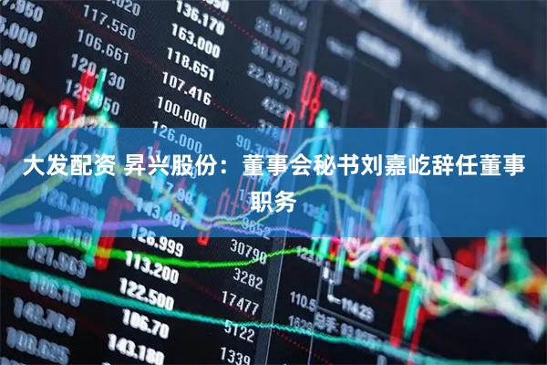 大发配资 昇兴股份：董事会秘书刘嘉屹辞任董事职务