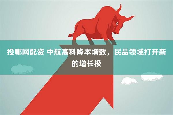 投哪网配资 中航高科降本增效，民品领域打开新的增长极