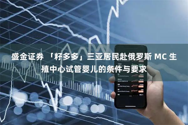 盛金证券 「籽多多」三亚居民赴俄罗斯 MC 生殖中心试管婴儿的条件与要求