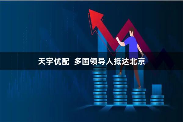 天宇优配  多国领导人抵达北京