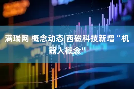 满瑞网 概念动态|西磁科技新增“机器人概念”