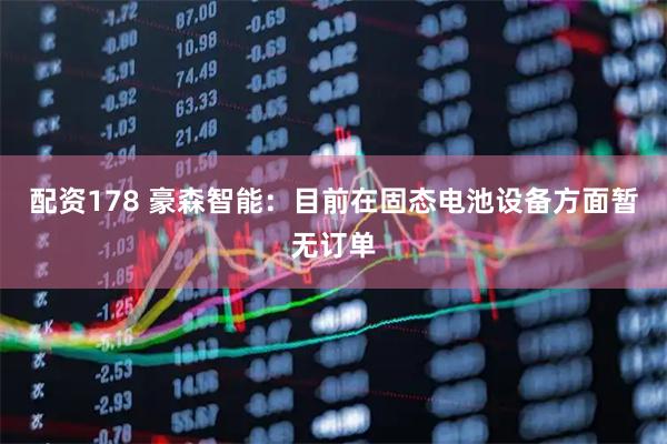 配资178 豪森智能：目前在固态电池设备方面暂无订单