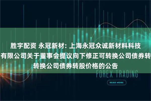 胜宇配资 永冠新材: 上海永冠众诚新材料科技（集团）股份有限公司关于董事会提议向下修正可转换公司债券转股价格的公告