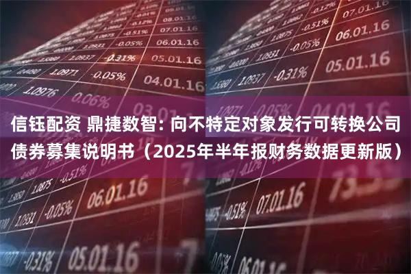 信钰配资 鼎捷数智: 向不特定对象发行可转换公司债券募集说明书（2025年半年报财务数据更新版）