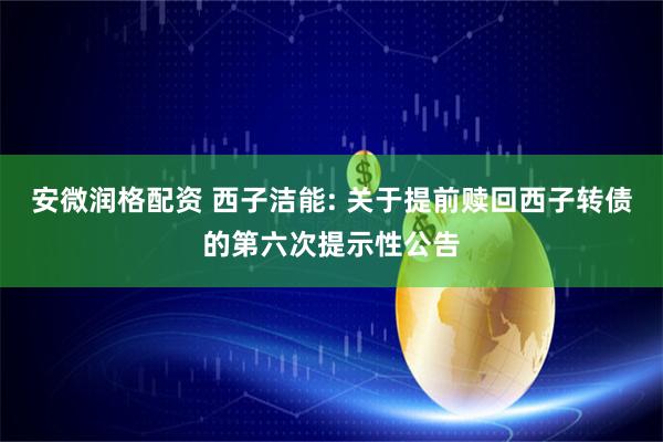 安微润格配资 西子洁能: 关于提前赎回西子转债的第六次提示性公告