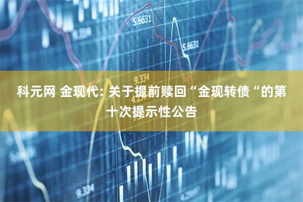 科元网 金现代: 关于提前赎回“金现转债“的第十次提示性公告