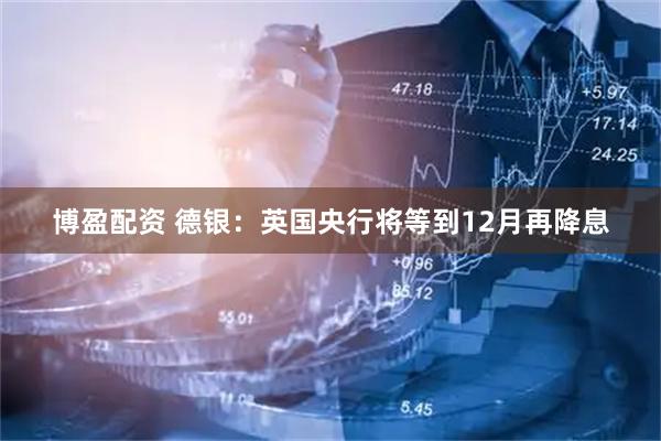 博盈配资 德银：英国央行将等到12月再降息