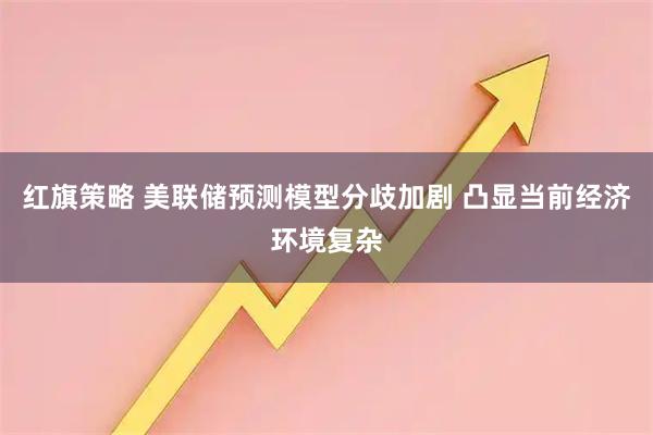 红旗策略 美联储预测模型分歧加剧 凸显当前经济环境复杂