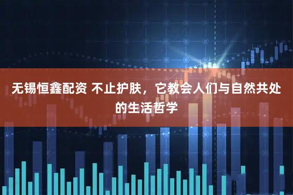 无锡恒鑫配资 不止护肤，它教会人们与自然共处的生活哲学