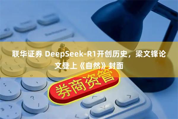 联华证券 DeepSeek-R1开创历史，梁文锋论文登上《自然》封面
