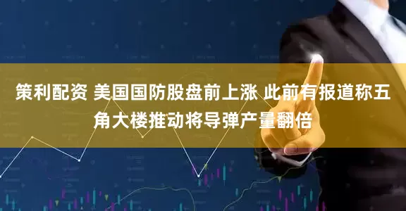 策利配资 美国国防股盘前上涨 此前有报道称五角大楼推动将导弹产量翻倍