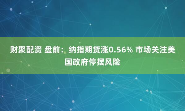 财聚配资 盘前：纳指期货涨0.56% 市场关注美国政府停摆风险
