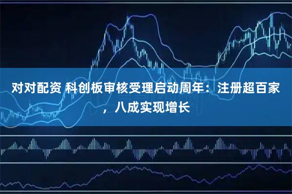 对对配资 科创板审核受理启动周年：注册超百家，八成实现增长