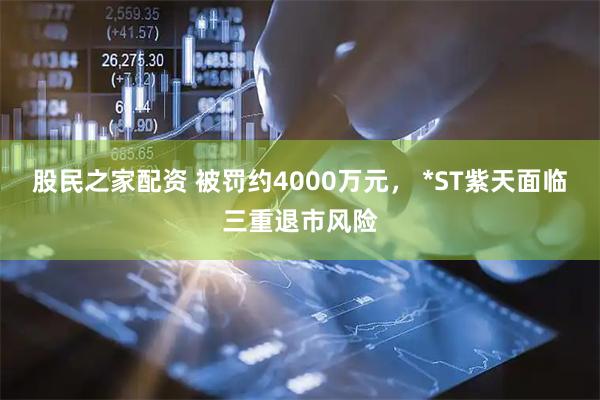股民之家配资 被罚约4000万元， *ST紫天面临三重退市风险