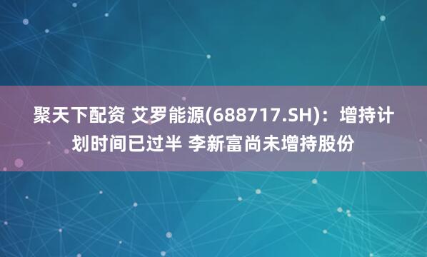 聚天下配资 艾罗能源(688717.SH)：增持计划时间已过半 李新富尚未增持股份