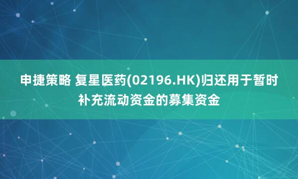 申捷策略 复星医药(02196.HK)归还用于暂时补充流动资金的募集资金