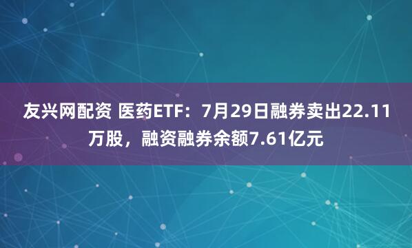 友兴网配资 医药ETF：7月29日融券卖出22.11万股，融资融券余额7.61亿元
