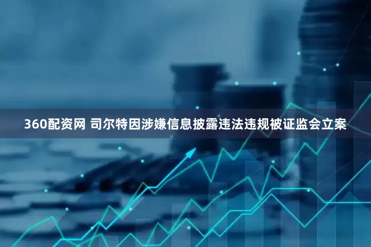 360配资网 司尔特因涉嫌信息披露违法违规被证监会立案
