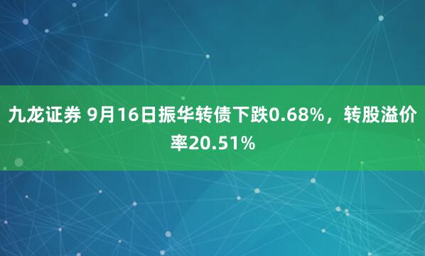 九龙证券 9月16日振华转债下跌0.68%，转股溢价率20.51%