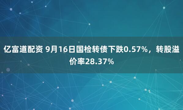 亿富道配资 9月16日国检转债下跌0.57%，转股溢价率28.37%