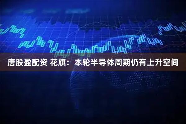 唐股盈配资 花旗：本轮半导体周期仍有上升空间