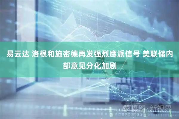 易云达 洛根和施密德再发强烈鹰派信号 美联储内部意见分化加剧