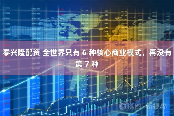 泰兴隆配资 全世界只有 6 种核心商业模式，再没有第 7 种