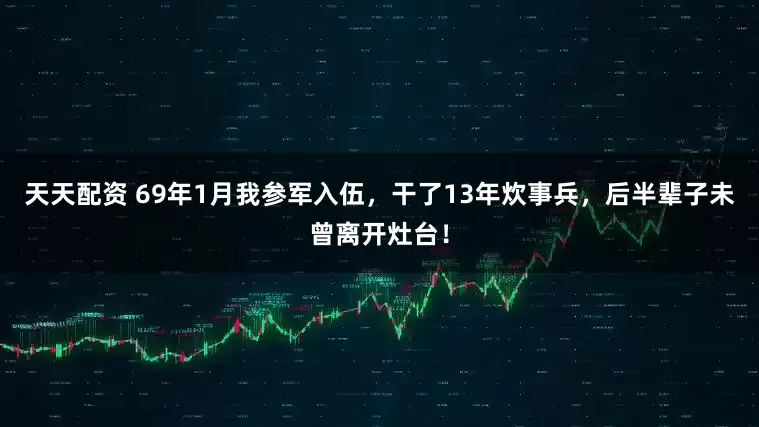 天天配资 69年1月我参军入伍，干了13年炊事兵，后半辈子未曾离开灶台！